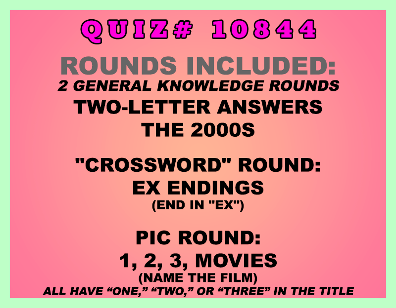 Included in this packet:
Two-Letter Answers
The 2000s
"Crossword" Round:
Ex Endings (end in "EX")
Pic Round:
1, 2, 3, Movies (name the film; all have “one,” “two,” or “three” in the title)
All past quizzes also include two General Knowledge rounds