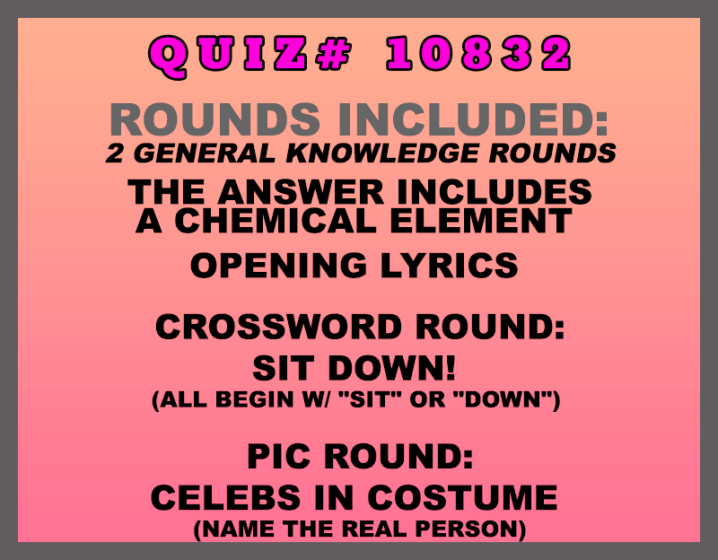 Included in this packet:
The Answer Includes a Chemical Element 
Opening Lyrics 
Crossword Round:
Sit Down! (All begin w/ "SIT" or "DOWN") 
Pic Round:
Celebs in Costume (Name the REAL person)
All past quizzes also include two General Knowledge rounds