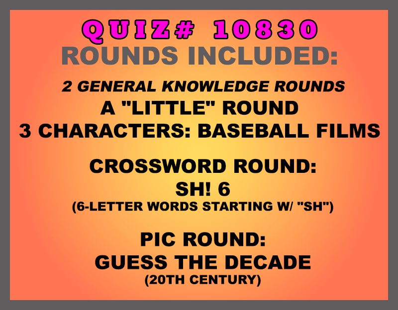 Included in this packet:
A "Little" Round
3 Characters: Baseball Films
Crossword Round:
Sh! 6 (6-letter words starting w/ "SH")
Pic Round:
Guess the Decade (20th Century)
All past quizzes also include two General Knowledge rounds