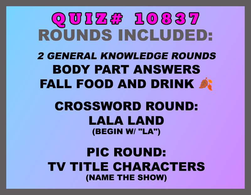 Included in this packet:
Body Part Answers 
Fall Food and Drink 🍂 
Crossword Round:
LaLa Land ( begin w/ "LA") 
Pic Round:
TV Title Characters (Name the show)
All past quizzes also include two General Knowledge rounds