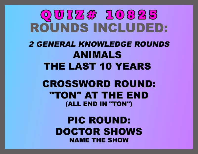 Included in this packet: Animals  The Last 10 Years  Crossword Round: "Ton" at the End (all end in "TON") Pic Round: Doctor Shows Name the show All past quizzes also include two General Knowledge rounds