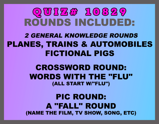 Included in this packet:
Planes, Trains & Automobiles 
Fictional Pigs 
Crossword Round:
Words with the "Flu" (all start w/"FLU")
Pic Round:
A "Fall" Round (name the film, tv show, song, etc)
All past quizzes also include two General Knowledge rounds